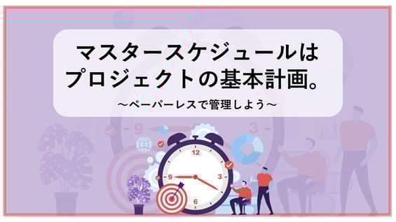 マスタースケジュールはプロジェクトの基本計画。ペーパーレスで管理しよう